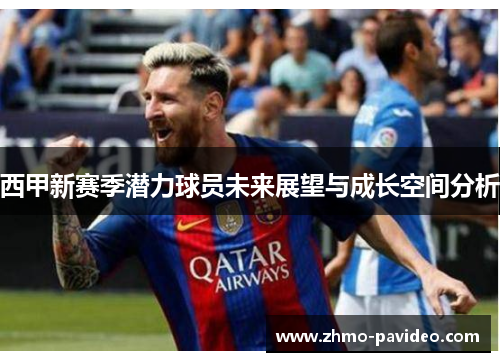 西甲新赛季潜力球员未来展望与成长空间分析