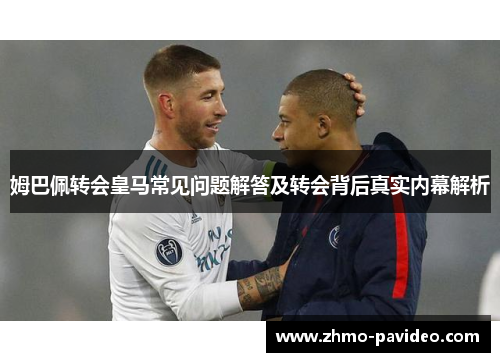 姆巴佩转会皇马常见问题解答及转会背后真实内幕解析