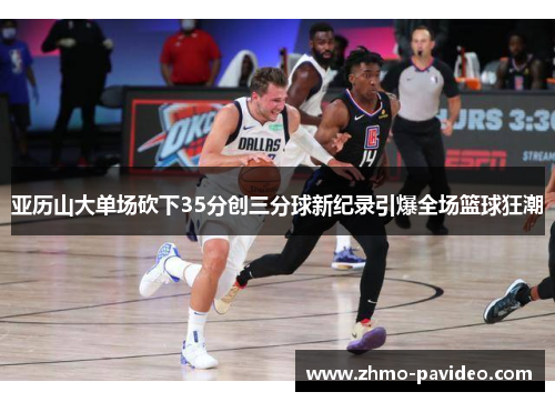 亚历山大单场砍下35分创三分球新纪录引爆全场篮球狂潮