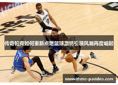 传奇帕克如何重新点燃篮球激情引领风潮再度崛起