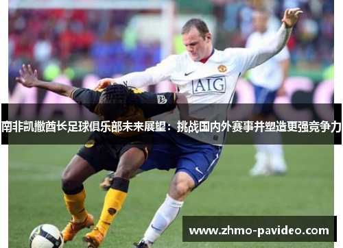 南非凯撒酋长足球俱乐部未来展望：挑战国内外赛事并塑造更强竞争力
