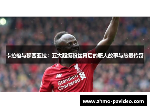 卡拉格与穆西亚拉：五大超级粉丝背后的感人故事与热爱传奇