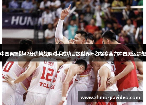 中国男篮以42分优势战胜对手成功晋级世界杯资格赛全力冲击奥运梦想