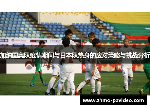 加纳国奥队疫情期间与日本队热身的应对策略与挑战分析