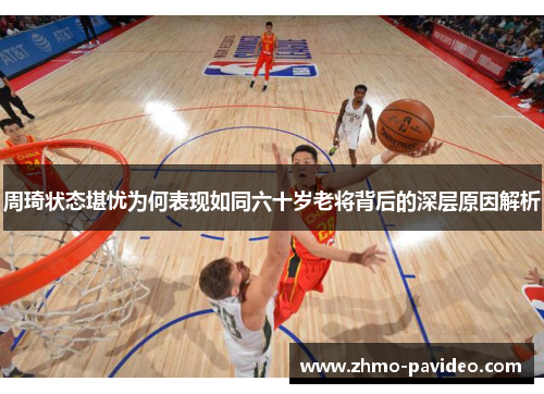 周琦状态堪忧为何表现如同六十岁老将背后的深层原因解析