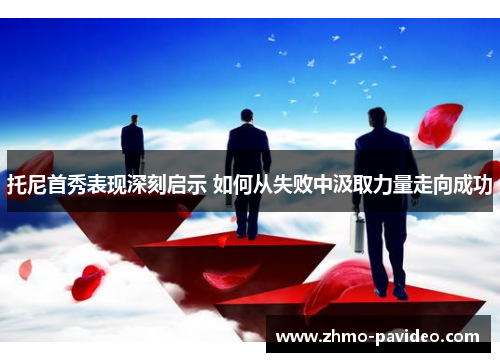 托尼首秀表现深刻启示 如何从失败中汲取力量走向成功