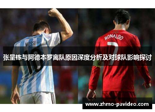 张呈栋与阿德本罗离队原因深度分析及对球队影响探讨