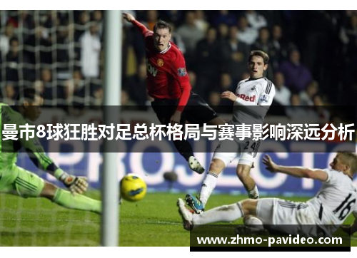 曼市8球狂胜对足总杯格局与赛事影响深远分析