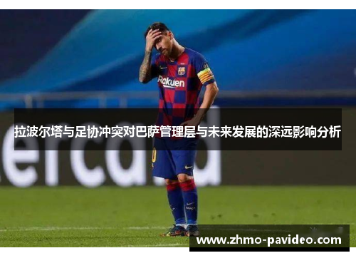 拉波尔塔与足协冲突对巴萨管理层与未来发展的深远影响分析