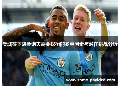 曼城签下胡桑诺夫需要权衡的多重因素与潜在挑战分析