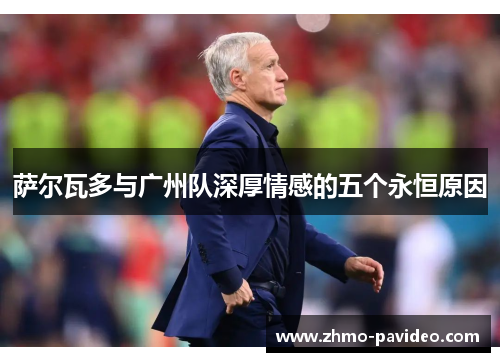 萨尔瓦多与广州队深厚情感的五个永恒原因