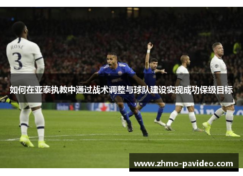 如何在亚泰执教中通过战术调整与球队建设实现成功保级目标