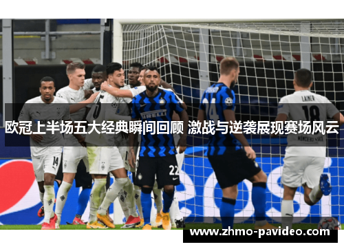 欧冠上半场五大经典瞬间回顾 激战与逆袭展现赛场风云