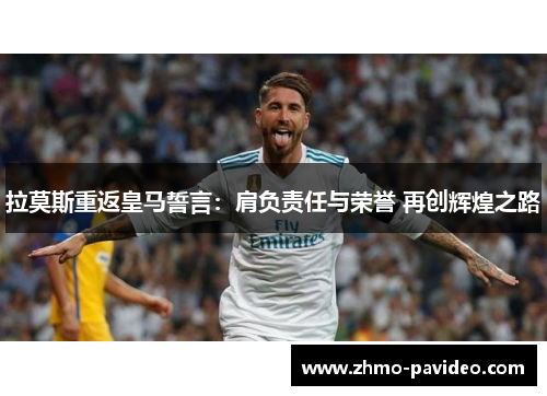 拉莫斯重返皇马誓言：肩负责任与荣誉 再创辉煌之路
