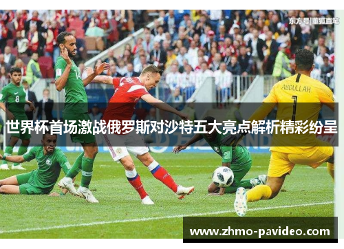 世界杯首场激战俄罗斯对沙特五大亮点解析精彩纷呈