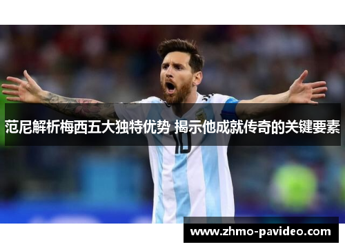 范尼解析梅西五大独特优势 揭示他成就传奇的关键要素