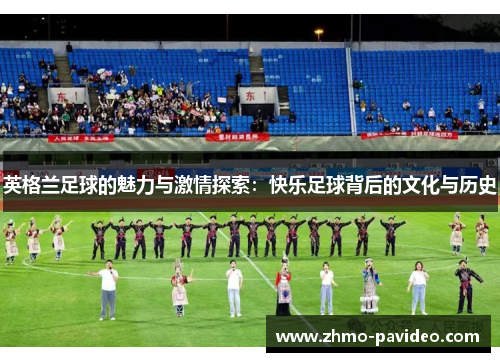 英格兰足球的魅力与激情探索：快乐足球背后的文化与历史