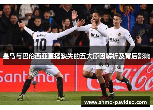 皇马与巴伦西亚直播缺失的五大原因解析及背后影响