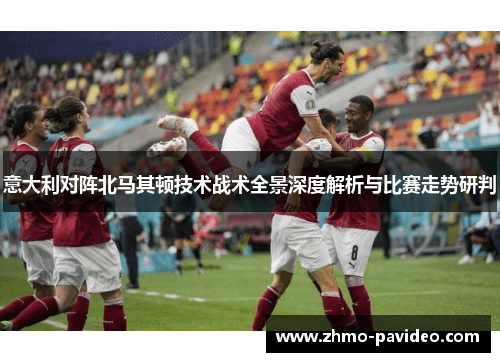 意大利对阵北马其顿技术战术全景深度解析与比赛走势研判