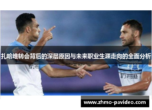 扎哈维转会背后的深层原因与未来职业生涯走向的全面分析