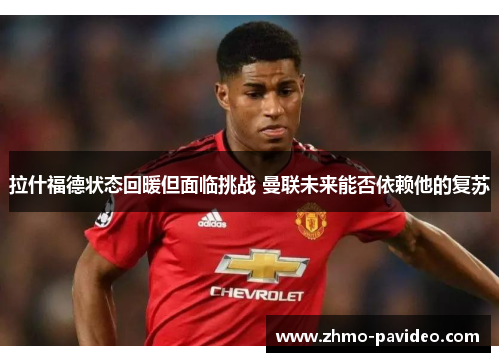 拉什福德状态回暖但面临挑战 曼联未来能否依赖他的复苏