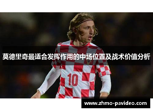 莫德里奇最适合发挥作用的中场位置及战术价值分析