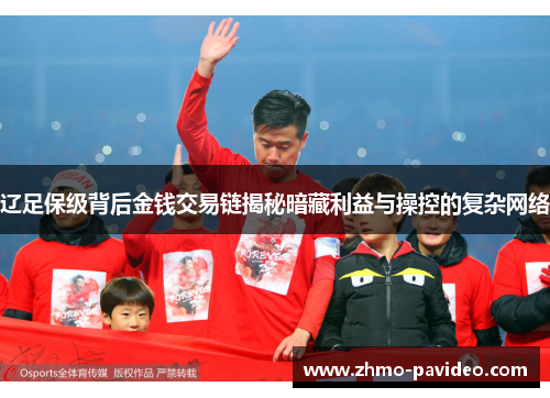 辽足保级背后金钱交易链揭秘暗藏利益与操控的复杂网络