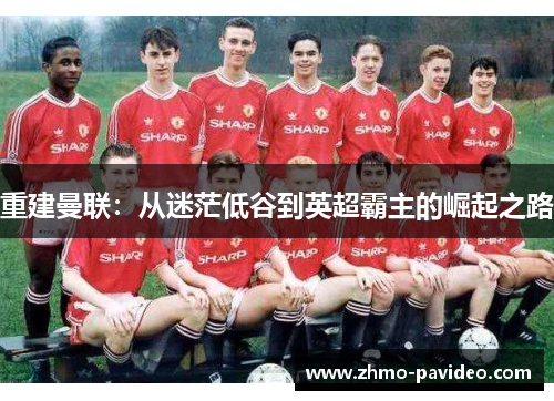 重建曼联:从迷茫低谷到英超霸主的崛起之路