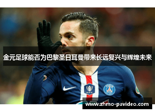 金元足球能否为巴黎圣日耳曼带来长远复兴与辉煌未来