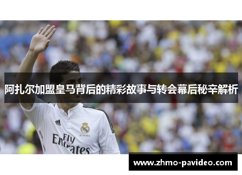 阿扎尔加盟皇马背后的精彩故事与转会幕后秘辛解析