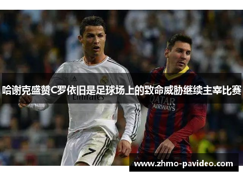哈谢克盛赞C罗依旧是足球场上的致命威胁继续主宰比赛