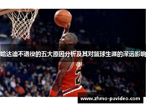 哈达迪不退役的五大原因分析及其对篮球生涯的深远影响