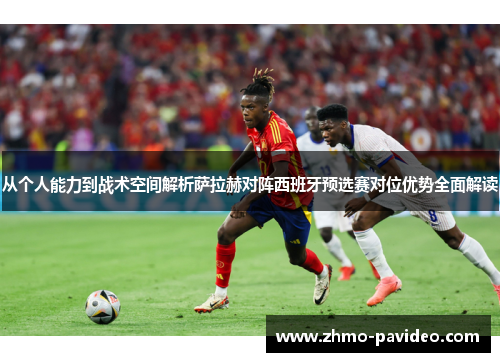从个人能力到战术空间解析萨拉赫对阵西班牙预选赛对位优势全面解读