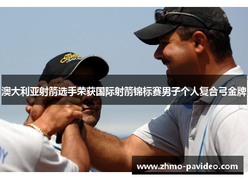 澳大利亚射箭选手荣获国际射箭锦标赛男子个人复合弓金牌