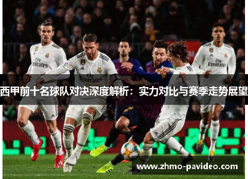 西甲前十名球队对决深度解析：实力对比与赛季走势展望