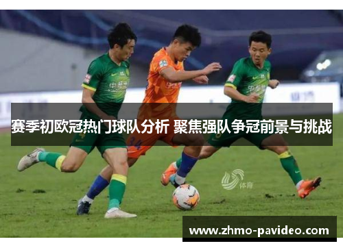 赛季初欧冠热门球队分析 聚焦强队争冠前景与挑战