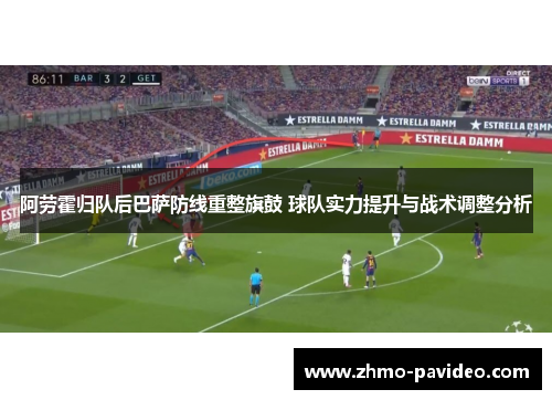 阿劳霍归队后巴萨防线重整旗鼓 球队实力提升与战术调整分析