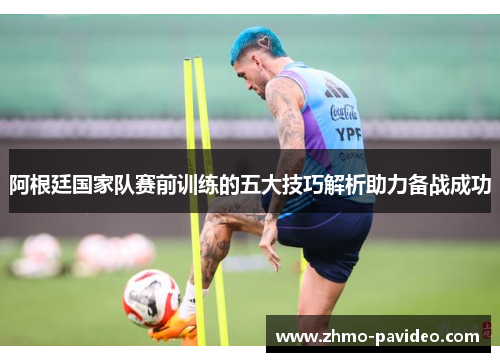 阿根廷国家队赛前训练的五大技巧解析助力备战成功