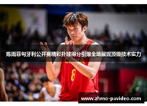 陈雨菲匈牙利公开赛精彩扑球得分引爆全场展现顶级技术实力