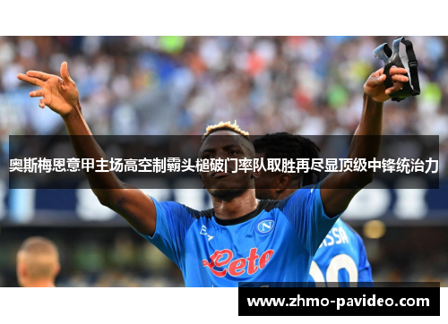 奥斯梅恩意甲主场高空制霸头槌破门率队取胜再尽显顶级中锋统治力