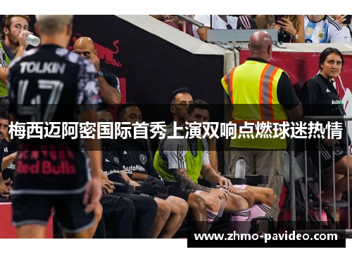 梅西迈阿密国际首秀上演双响点燃球迷热情